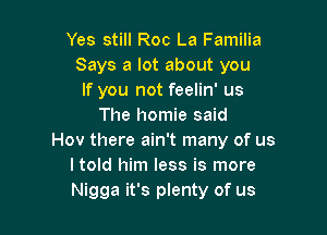 Yes still Roc La Familia
Says a lot about you
If you not feelin' us
The homie said

Hov there ain't many of us
I told him less is more
Nigga it's plenty of us