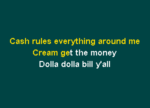 Cash rules everything around me
Cream get the money

Dolla dolla bill y'all