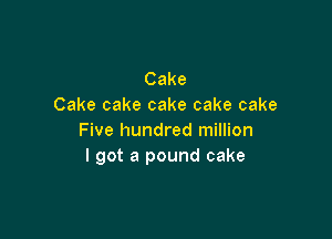 Cake
Cake cake cake cake cake

Five hundred million
I got a pound cake