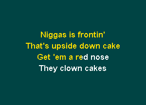 Niggas is frontin'
That's upside down cake

Get 'em a red nose
They clown cakes