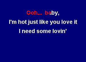 Ooh... baby,
I'm hotjust like you love it

I need some lovin'