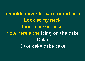l shoulda never let you 'round cake
Look at my neck
I got a carrot cake

Now here's the icing on the cake
Cake
Cake cake cake cake