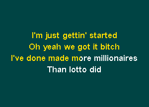 I'm just gettin' started
Oh yeah we got it bitch

I've done made more millionaires
Than lotto did
