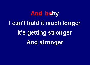 And baby
I can't hold it much longer

It's getting stronger

And stronger