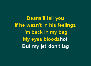 Beans'll tell you
If he wasn't in his feelings
I'm back in my bag

My eyes bloodshot
But my jet don't lag