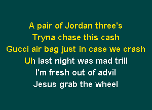 A pair of Jordan three's
Tryna chase this cash
Gucci air bag just in case we crash
Uh last night was mad trill
I'm fresh out of advil
Jesus grab the wheel