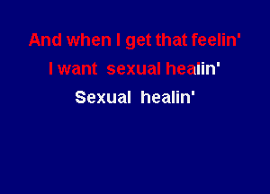 And when I get that feelin'

I want sexual healin'
Sexual healin'