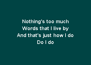 Nothing's too much
Words that I live by

And that's just how I do
Do I do