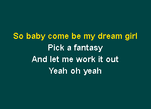 80 baby come be my dream girl
Pick a fantasy

And let me work it out
Yeah oh yeah