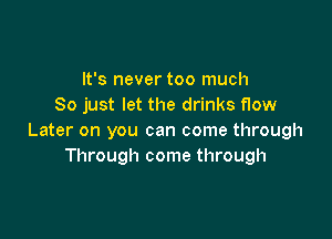 It's never too much
So just let the drinks flow

Later on you can come through
Through come through