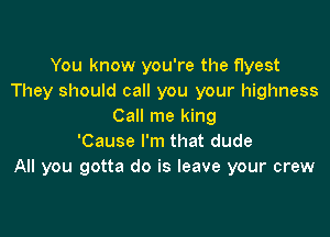 You know you're the flyest
They should call you your highness
Call me king

'Cause I'm that dude
All you gotta do is leave your crew