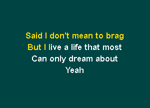 Said I don't mean to brag
But I live a life that most

Can only dream about
Yeah