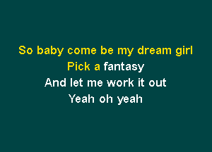 80 baby come be my dream girl
Pick a fantasy

And let me work it out
Yeah oh yeah