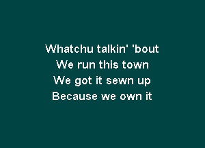 Whatchu talkin' 'bout
We run this town

We got it sewn up
Because we own it