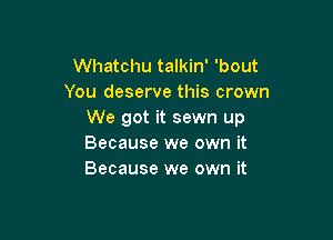 Whatchu talkin' 'bout
You deserve this crown
We got it sewn up

Because we own it
Because we own it