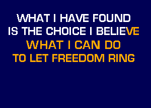 INHAT I HAVE FOUND
IS THE CHOICE I BELIEVE

WHAT I CAN DO
TO LET FREEDOM RING
