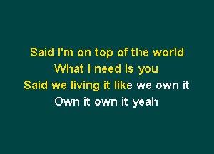 Said I'm on top of the world
What I need is you

Said we living it like we own it
Own it own it yeah