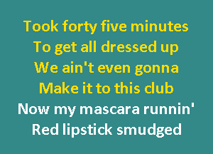 Took forty five minutes
To get all dressed up
We ain't even gonna

Make it to this club
Now my mascara runnin'
Red lipstick smudged