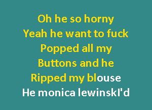 0h he so horny
Yeah he want to fuck
Popped all my

Buttons and he
Ripped my blouse
He monica lewinskl'd