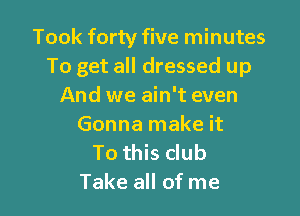 Took forty five minutes
To get all dressed up
And we ain't even

Gonna make it
To this club
Take all of me