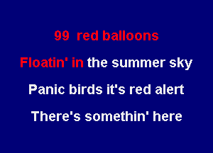 99 red balloons

Floatin' in the summer sky

Panic birds it's red alert

There's somethin' here