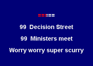 99 Decision Street

99 Ministers meet

Worry worry super scurry