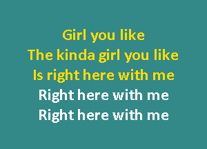 Girl you like
The kinda girl you like

Is right here with me
Right here with me
Right here with me