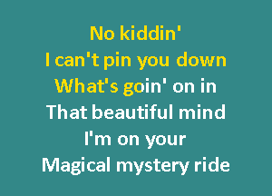 No kiddin'
I can't pin you down
What's goin' on in

That beautiful mind
I'm on your
Magical mystery ride