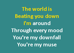 The world is
Beating you down
I'm around

Through every mood
You're my downfall
You're my muse