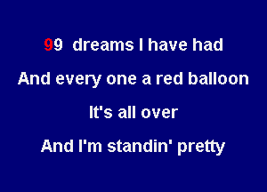 99 dreams I have had
And every one a red balloon

It's all over

And I'm standin' pretty