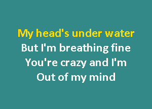 My head's under water
But I'm breathing fine

You're crazy and I'm
Out of my mind