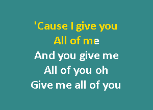 'Cause lgive you
All of me

And you give me
All of you oh
Give me all of you