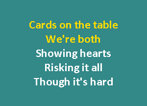 Cards on the table
We're both

Showing hearts
Risking it all
Though it's hard
