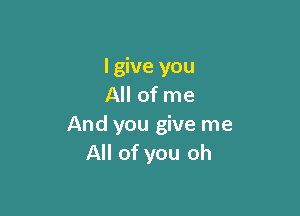 lgive you
All of me

And you give me
All of you oh