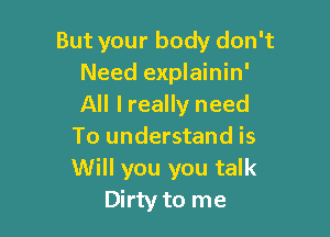 But your body don't
Need explainin'
All lreally need

To understand is
Will you you talk
Dirty to me