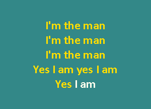 I'm the man
I'm the man

I'm the man
Yes I am yes I am
Yes I am