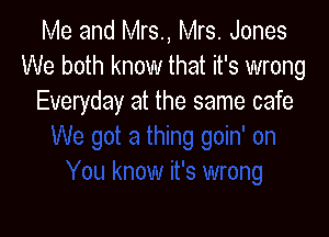 Me and Mrs., Mrs. Jones
We both know that it's wrong
Everyday at the same cafe