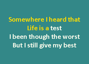 Somewhere I heard that
Life is a test
I been though the worst
But I still give my best