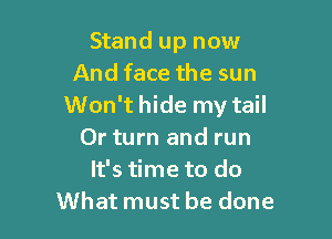 Stand up now
And face the sun
Won't hide my tail

0r turn and run
It's time to do
What must be done