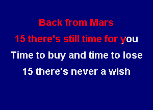 Back from Mars
15 there's still time for you

Time to buy and time to lose
15 there's never a wish
