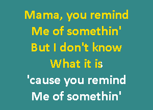 Mama, you remind
Me of somethin'
But I don't know

What it is
'ca use you remind
Me of somethin'