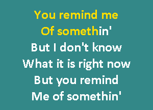 You remind me
Of somethin'
But I don't know

What it is right now
But you remind
Me of somethin'