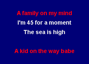 A family on my mind
I'm 45 for a moment
The sea is high

A kid on the way babe