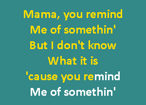Mama, you remind
Me of somethin'
But I don't know

What it is
'ca use you remind
Me of somethin'