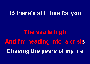 15 there's still time for you

The sea is high
And I'm heading into a crisis
Chasing the years of my life