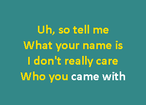 Uh, so tell me
What your name is

I don't really care
Who you came with