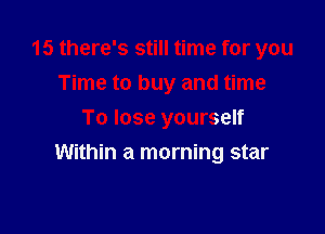 15 there's still time for you
Time to buy and time
To lose yourself

Within a morning star