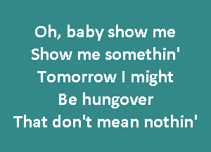 Oh, ba by show me
Show me somethin'

Tomorrow I might
Be hungover
That don't mean nothin'
