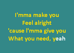 I'mma make you
Feel alright

'cause l'mma give you
What you need, yeah