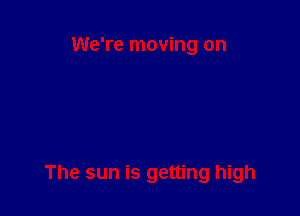 We're moving on

The sun is getting high
